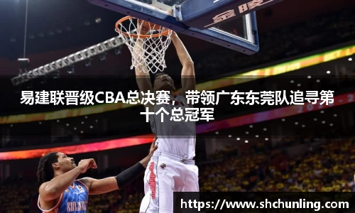 易建联晋级CBA总决赛，带领广东东莞队追寻第十个总冠军