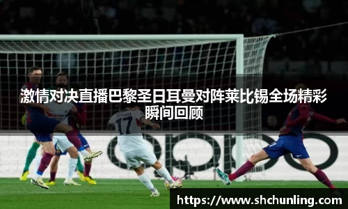 激情对决直播巴黎圣日耳曼对阵莱比锡全场精彩瞬间回顾
