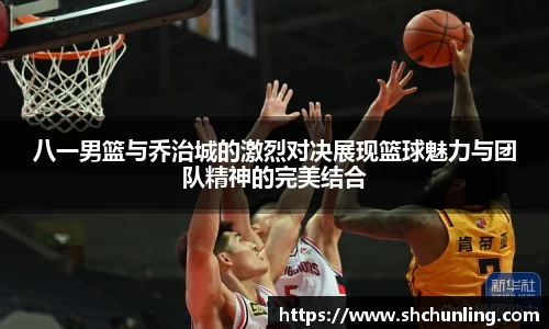 八一男篮与乔治城的激烈对决展现篮球魅力与团队精神的完美结合