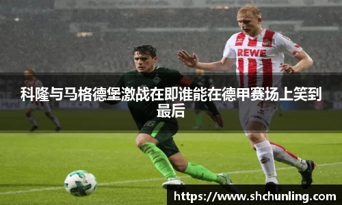 科隆与马格德堡激战在即谁能在德甲赛场上笑到最后