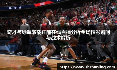奇才与绿军激战正酣在线直播分析全场精彩瞬间与战术解析